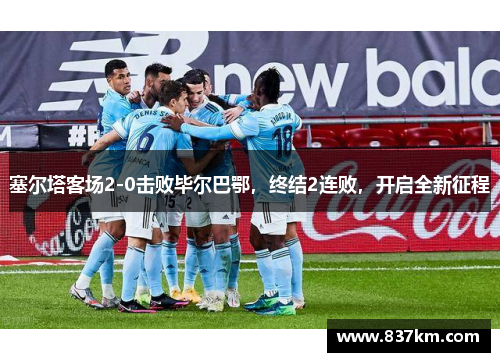 塞尔塔客场2-0击败毕尔巴鄂，终结2连败，开启全新征程