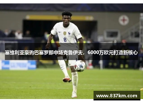 塞维利亚豪购巴塞罗那中场克鲁伊夫，6000万欧元打造新核心