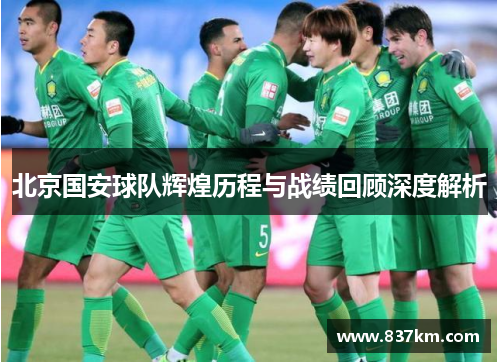 北京国安球队辉煌历程与战绩回顾深度解析