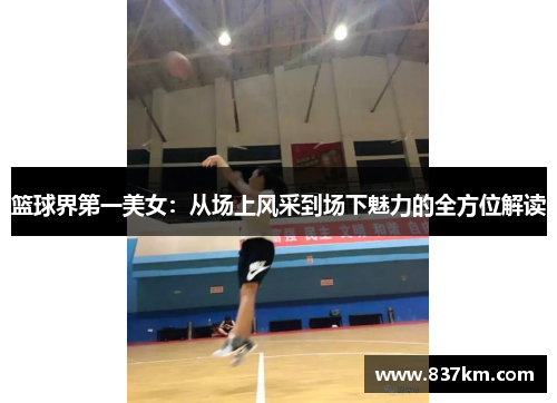 篮球界第一美女：从场上风采到场下魅力的全方位解读
