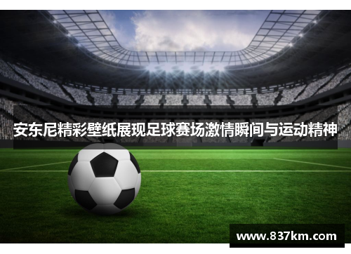 安东尼精彩壁纸展现足球赛场激情瞬间与运动精神