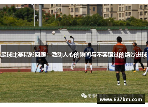 足球比赛精彩回顾：激动人心的瞬间与不容错过的绝妙进球