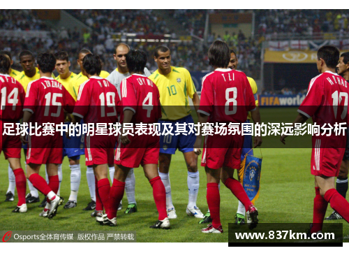 足球比赛中的明星球员表现及其对赛场氛围的深远影响分析