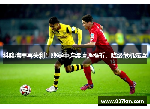 科隆德甲再失利！联赛中连续遭遇挫折，降级危机笼罩