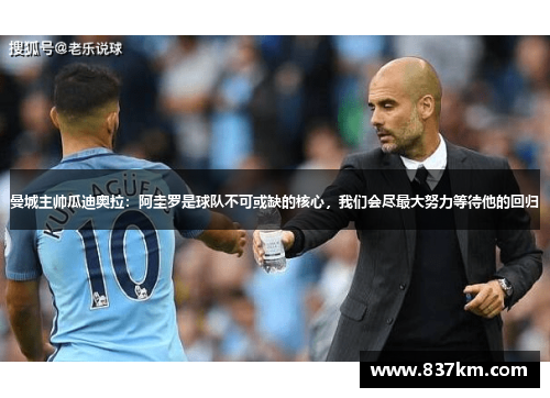 曼城主帅瓜迪奥拉：阿圭罗是球队不可或缺的核心，我们会尽最大努力等待他的回归