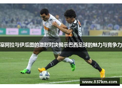 塞阿拉与伊瓜图的激烈对决揭示巴西足球的魅力与竞争力