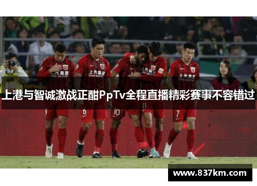 上港与智诚激战正酣PpTv全程直播精彩赛事不容错过