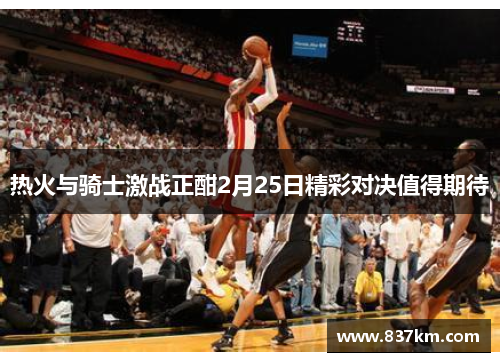 热火与骑士激战正酣2月25日精彩对决值得期待