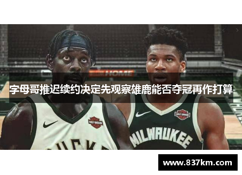 字母哥推迟续约决定先观察雄鹿能否夺冠再作打算