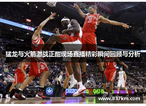 猛龙与火箭激战正酣现场直播精彩瞬间回顾与分析
